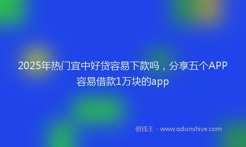 2025年热门宜中好贷容易下款吗，分享五个APP容易借款1万块的app