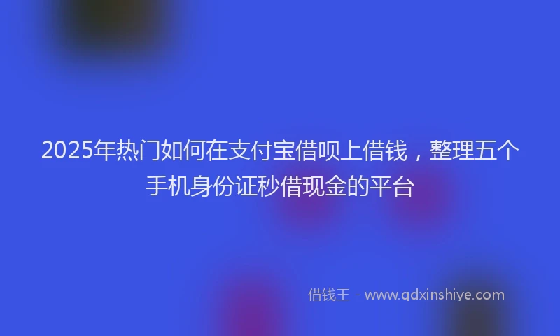 2025年热门如何在支付宝借呗上借钱，整理五个手机身份证秒借现金的平台