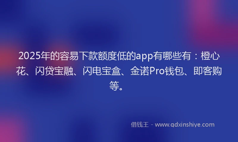 2025年的容易下款额度低的app有哪些有：橙心花、闪贷宝融、闪电宝盒、金诺Pro钱包、即客购等。