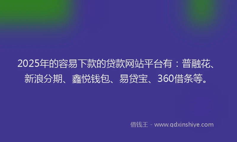 2025年的容易下款的贷款网站平台有：普融花、新浪分期、鑫悦钱包、易贷宝、360借条等。
