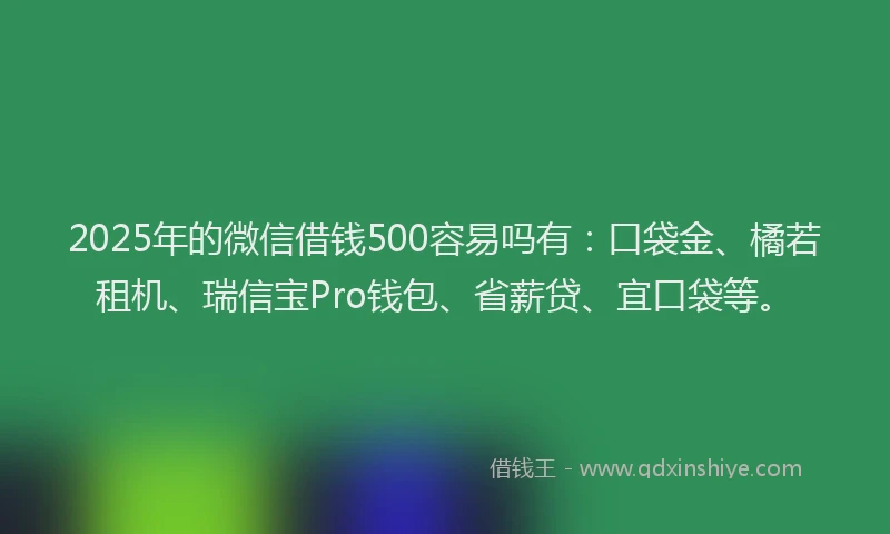 2025年的微信借钱500容易吗有：口袋金、橘若租机、瑞信宝Pro钱包、省薪贷、宜口袋等。
