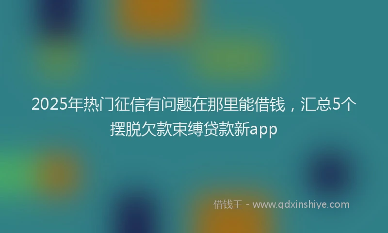 2025年热门征信有问题在那里能借钱，汇总5个摆脱欠款束缚贷款新app