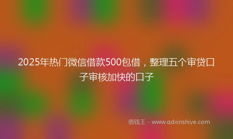 2025年热门微信借款500包借，整理五个审贷口子审核加快的口子