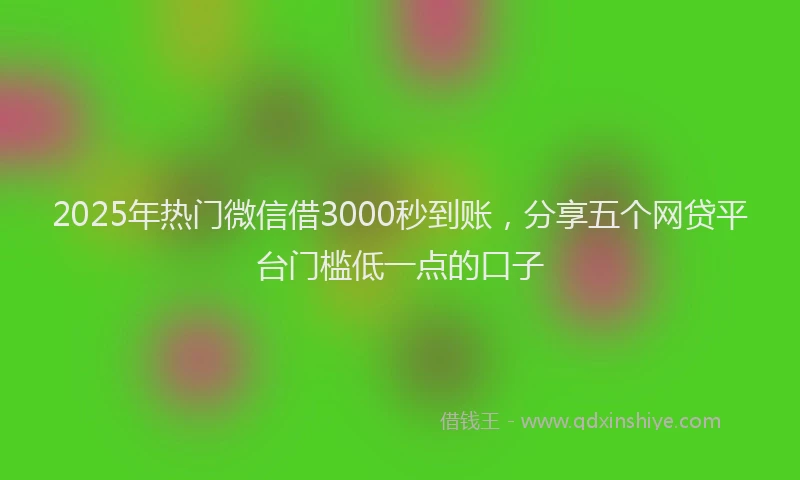 2025年热门微信借3000秒到账，分享五个网贷平台门槛低一点的口子