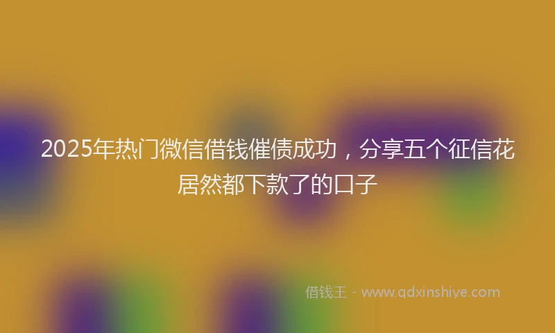 2025年热门微信借钱催债成功，分享五个征信花居然都下款了的口子