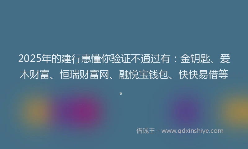 2025年的建行惠懂你验证不通过有：金钥匙、爱木财富、恒瑞财富网、融悦宝钱包、快快易借等。