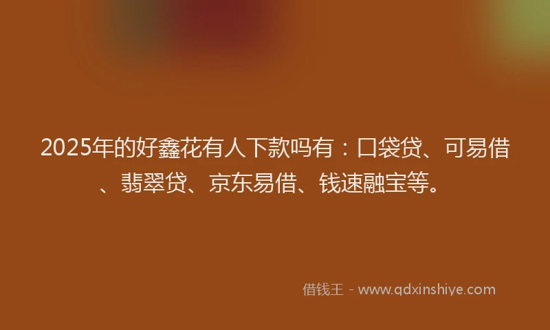 2025年的好鑫花有人下款吗有：口袋贷、可易借、翡翠贷、京东易借、钱速融宝等。