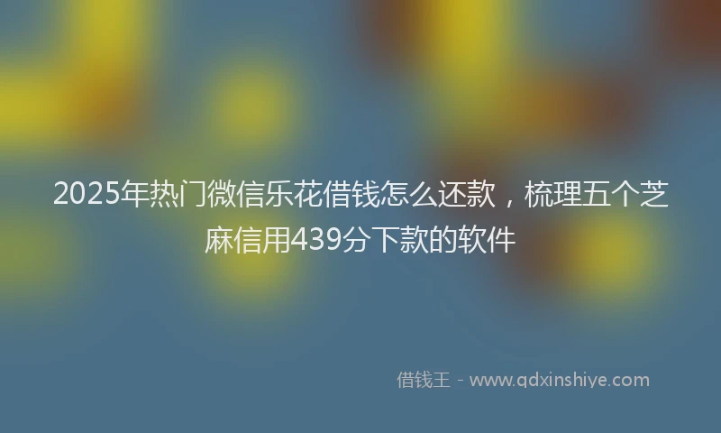 2025年热门微信乐花借钱怎么还款，梳理五个芝麻信用439分下款的软件