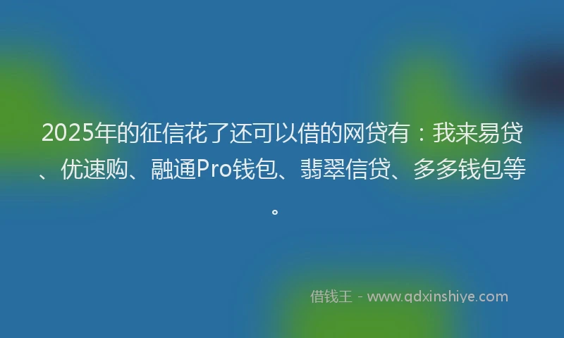 2025年的征信花了还可以借的网贷有：我来易贷、优速购、融通Pro钱包、翡翠信贷、多多钱包等。