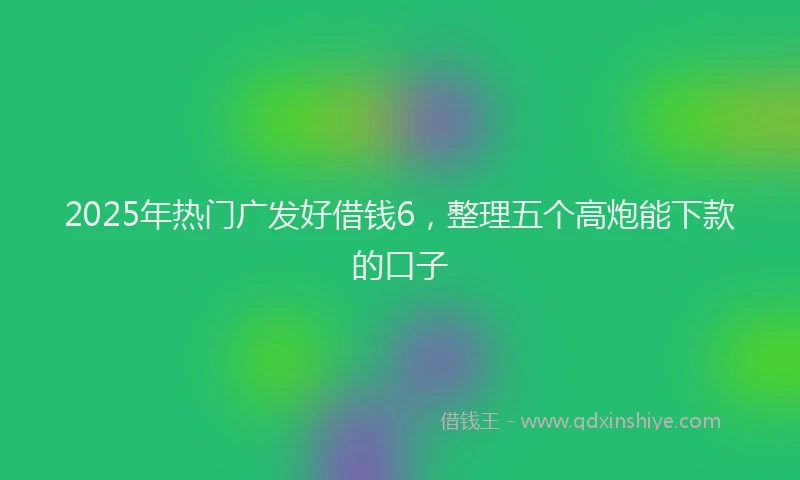 2025年热门广发好借钱6，整理五个高炮能下款的口子