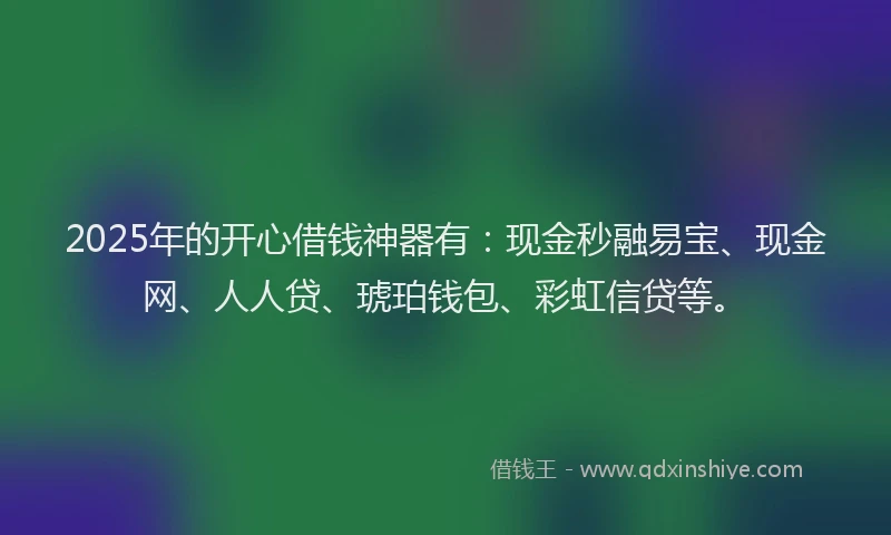 2025年的开心借钱神器有：现金秒融易宝、现金网、人人贷、琥珀钱包、彩虹信贷等。