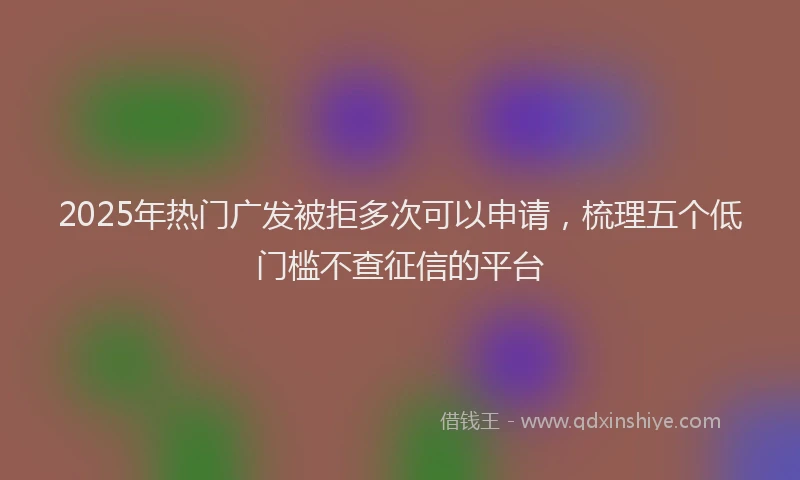 2025年热门广发被拒多次可以申请，梳理五个低门槛不查征信的平台