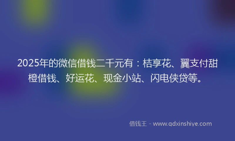 2025年的微信借钱二千元有：桔享花、翼支付甜橙借钱、好运花、现金小站、闪电侠贷等。