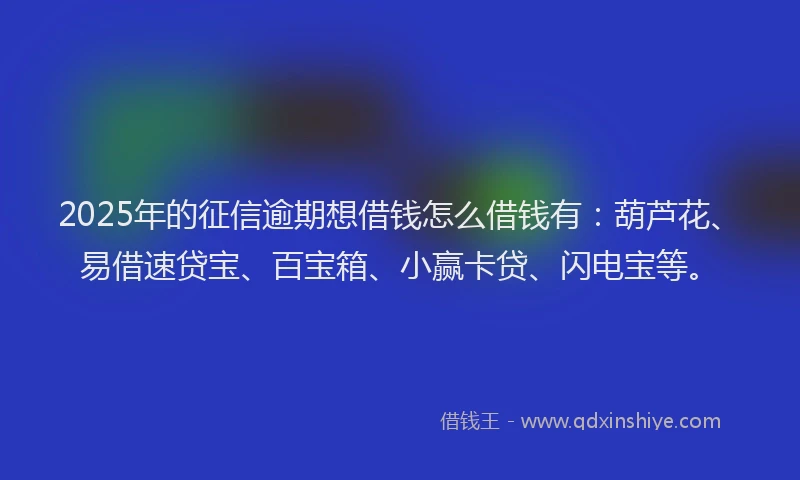 2025年的征信逾期想借钱怎么借钱有：葫芦花、易借速贷宝、百宝箱、小赢卡贷、闪电宝等。