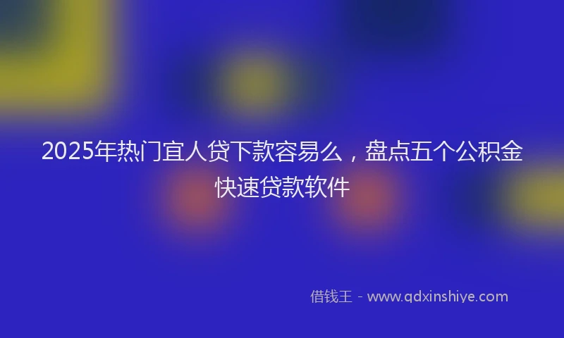 2025年热门宜人贷下款容易么，盘点五个公积金快速贷款软件