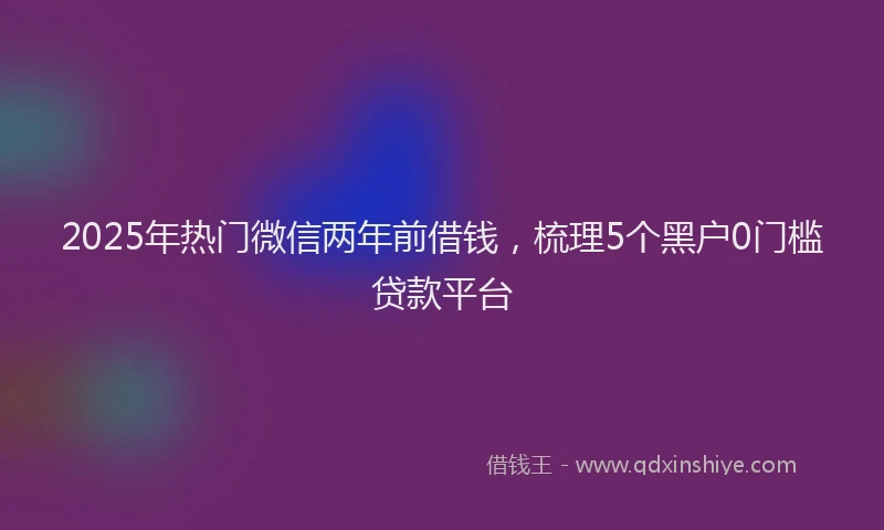 2025年热门微信两年前借钱，梳理5个黑户0门槛贷款平台