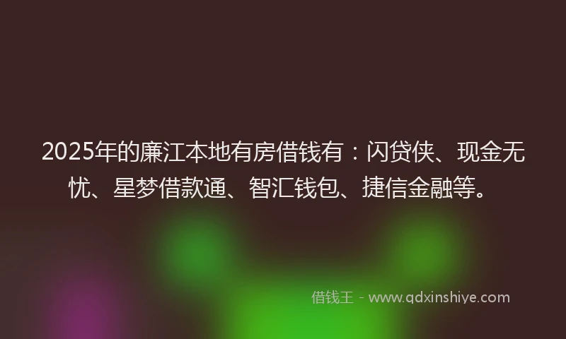 2025年的廉江本地有房借钱有：闪贷侠、现金无忧、星梦借款通、智汇钱包、捷信金融等。