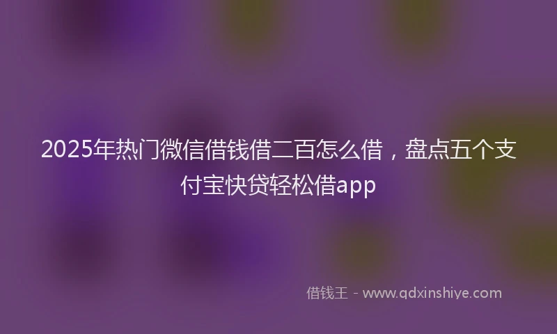 2025年热门微信借钱借二百怎么借，盘点五个支付宝快贷轻松借app