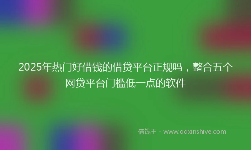 2025年热门好借钱的借贷平台正规吗，整合五个网贷平台门槛低一点的软件