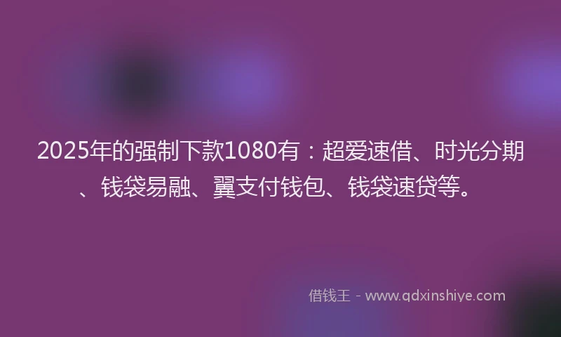 2025年的强制下款1080有：超爱速借、时光分期、钱袋易融、翼支付钱包、钱袋速贷等。