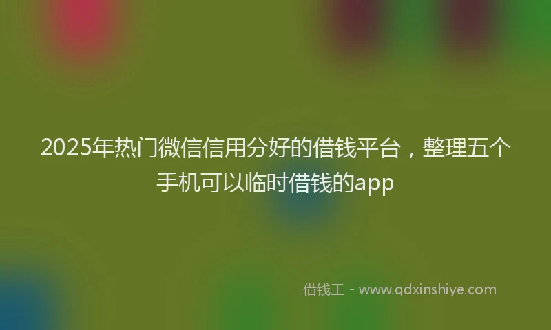 2025年热门微信信用分好的借钱平台，整理五个手机可以临时借钱的app