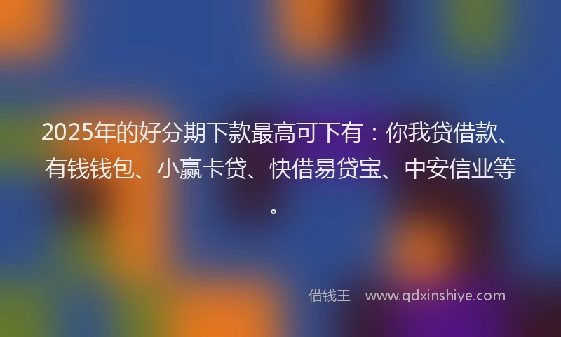 2025年的好分期下款最高可下有：你我贷借款、有钱钱包、小赢卡贷、快借易贷宝、中安信业等。