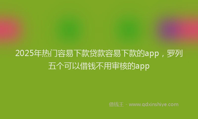 2025年热门容易下款贷款容易下款的app，罗列五个可以借钱不用审核的app