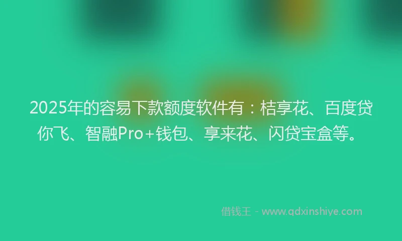 2025年的容易下款额度软件有：桔享花、百度贷你飞、智融Pro+钱包、享来花、闪贷宝盒等。