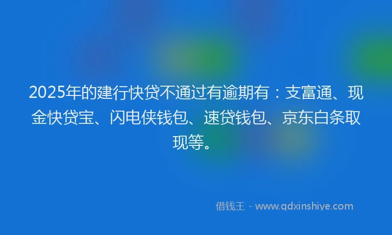 2025年的建行快贷不通过有逾期有：支富通、现金快贷宝、闪电侠钱包、速贷钱包、京东白条取现等。