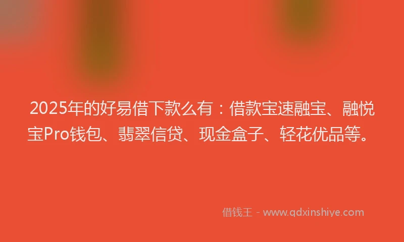 2025年的好易借下款么有：借款宝速融宝、融悦宝Pro钱包、翡翠信贷、现金盒子、轻花优品等。