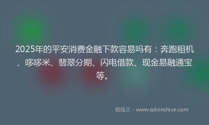 2025年的平安消费金融下款容易吗有：奔跑租机、哆哆米、翡翠分期、闪电借款、现金易融通宝等。