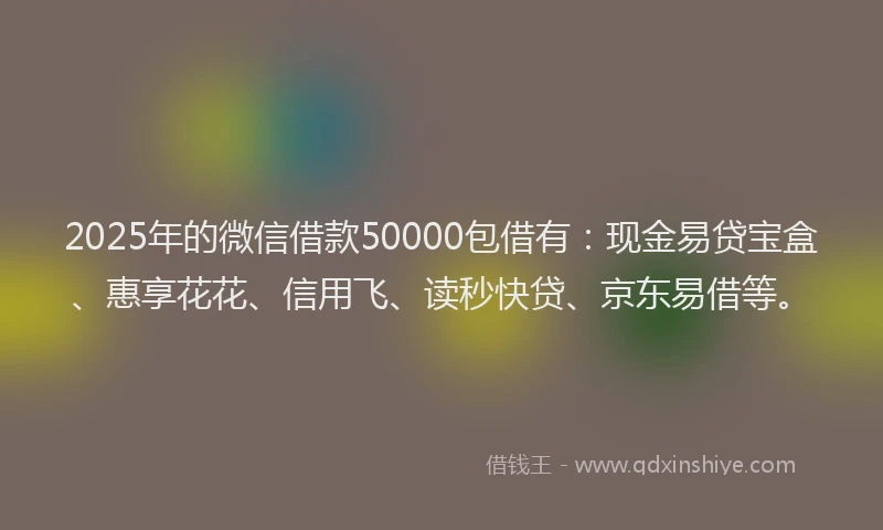 2025年的微信借款50000包借有：现金易贷宝盒、惠享花花、信用飞、读秒快贷、京东易借等。