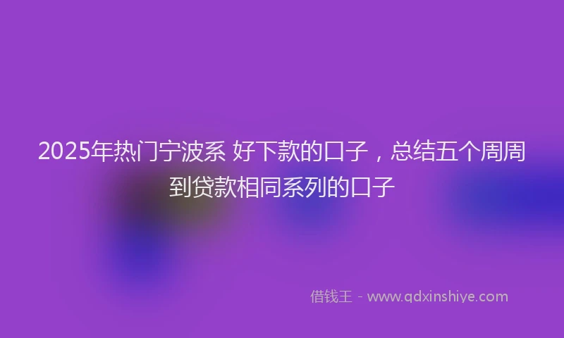 2025年热门宁波系 好下款的口子，总结五个周周到贷款相同系列的口子