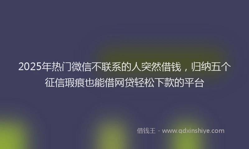2025年热门微信不联系的人突然借钱，归纳五个征信瑕疵也能借网贷轻松下款的平台