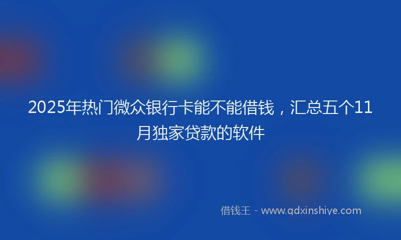 2025年热门微众银行卡能不能借钱，汇总五个11月独家贷款的软件