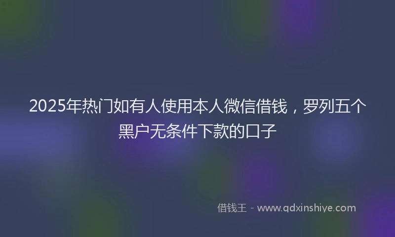 2025年热门如有人使用本人微信借钱，罗列五个黑户无条件下款的口子