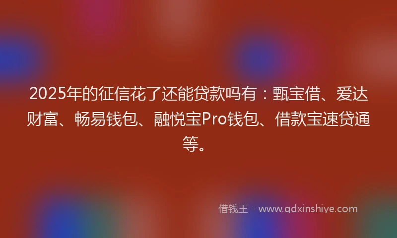 2025年的征信花了还能贷款吗有：甄宝借、爱达财富、畅易钱包、融悦宝Pro钱包、借款宝速贷通等。