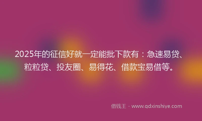 2025年的征信好就一定能批下款有：急速易贷、粒粒贷、投友圈、易得花、借款宝易借等。