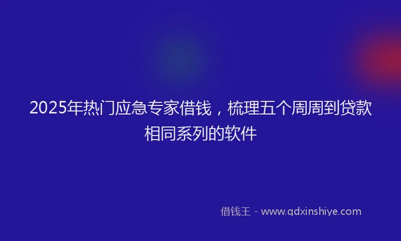 2025年热门应急专家借钱，梳理五个周周到贷款相同系列的软件