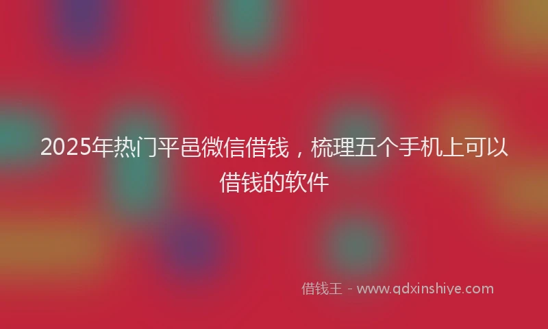 2025年热门平邑微信借钱，梳理五个手机上可以借钱的软件