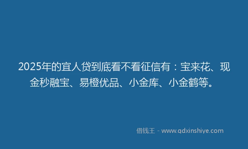 2025年的宜人贷到底看不看征信有：宝来花、现金秒融宝、易橙优品、小金库、小金鹤等。