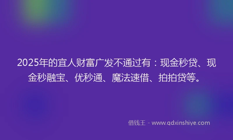 2025年的宜人财富广发不通过有：现金秒贷、现金秒融宝、优秒通、魔法速借、拍拍贷等。