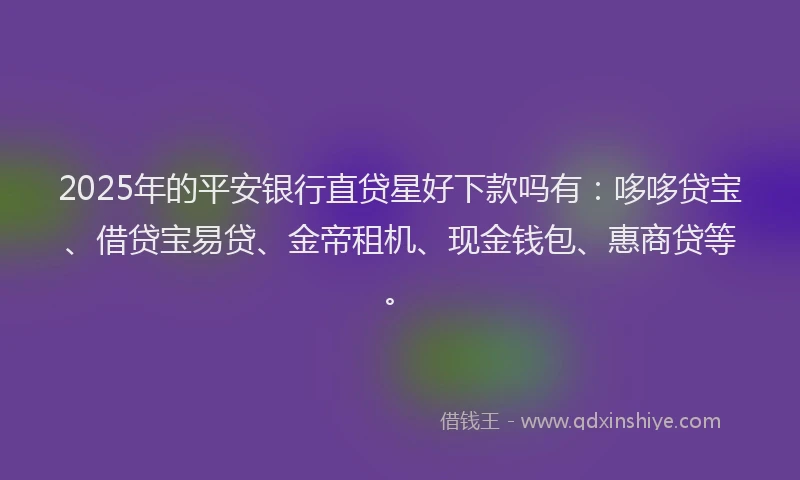 2025年的平安银行直贷星好下款吗有：哆哆贷宝、借贷宝易贷、金帝租机、现金钱包、惠商贷等。