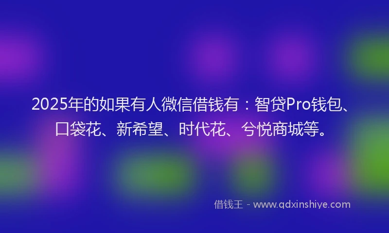 2025年的如果有人微信借钱有：智贷Pro钱包、口袋花、新希望、时代花、兮悦商城等。