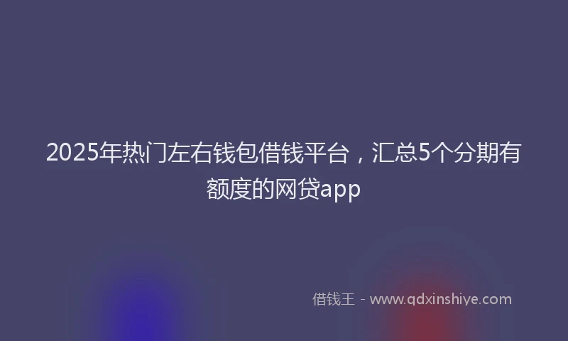 2025年热门左右钱包借钱平台，汇总5个分期有额度的网贷app