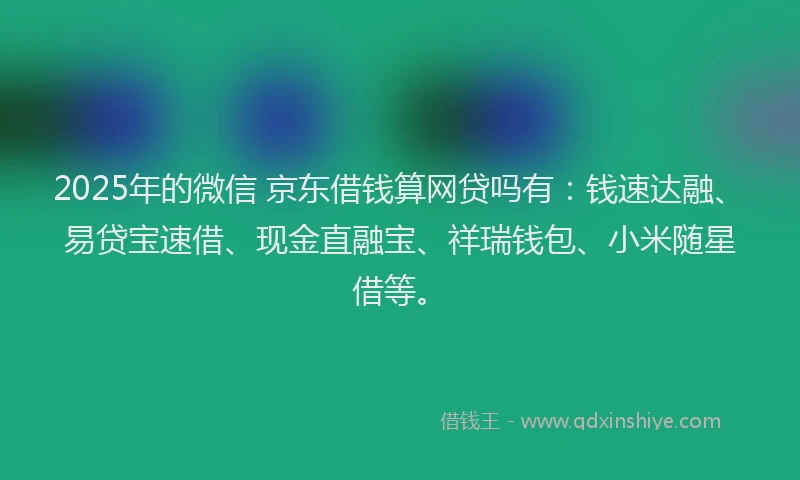 2025年的微信 京东借钱算网贷吗有：钱速达融、易贷宝速借、现金直融宝、祥瑞钱包、小米随星借等。