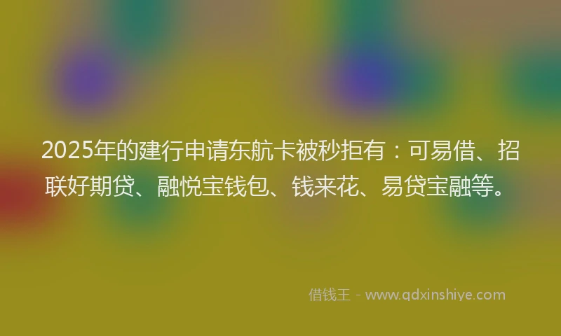 2025年的建行申请东航卡被秒拒有：可易借、招联好期贷、融悦宝钱包、钱来花、易贷宝融等。