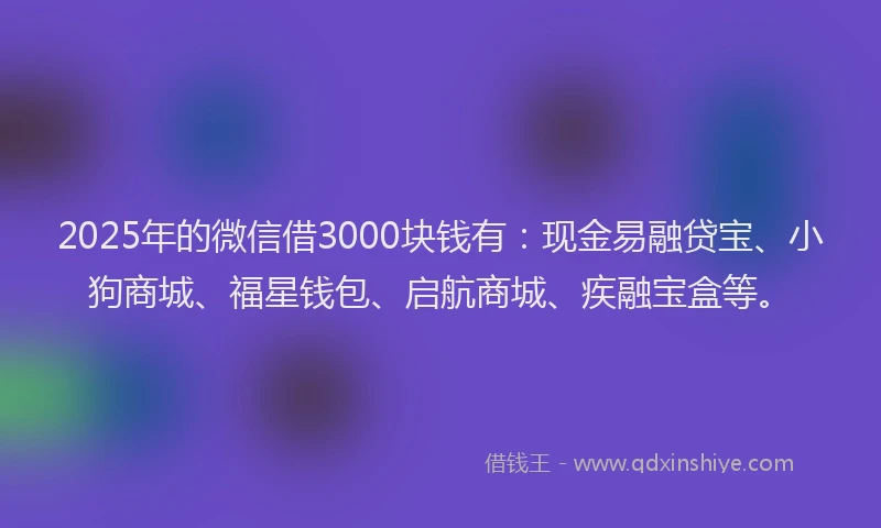 2025年的微信借3000块钱有：现金易融贷宝、小狗商城、福星钱包、启航商城、疾融宝盒等。