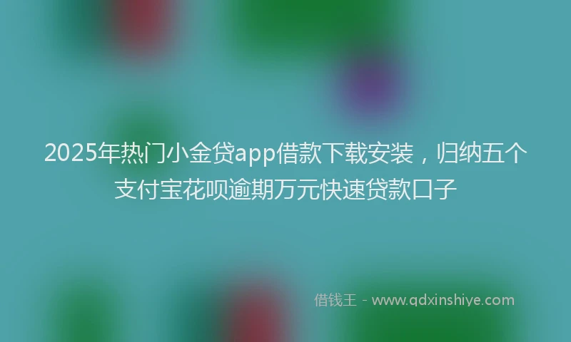 2025年热门小金贷app借款下载安装，归纳五个支付宝花呗逾期万元快速贷款口子