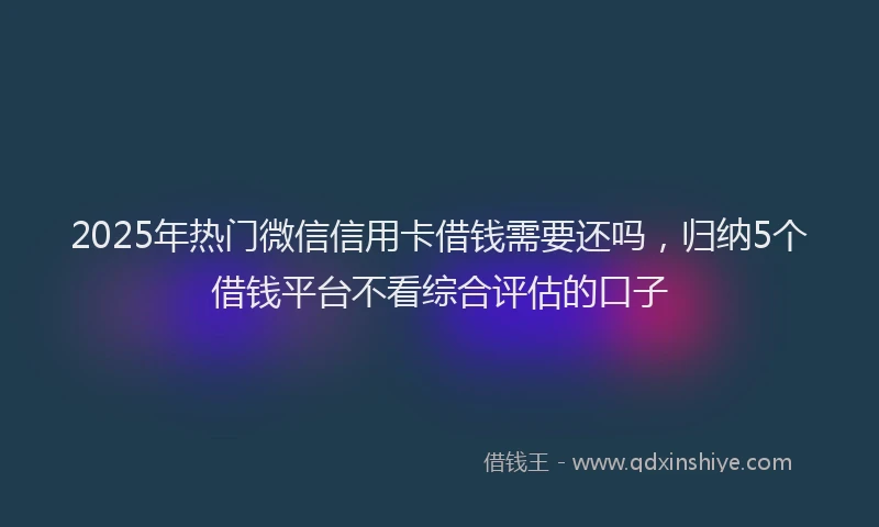 2025年热门微信信用卡借钱需要还吗，归纳5个借钱平台不看综合评估的口子